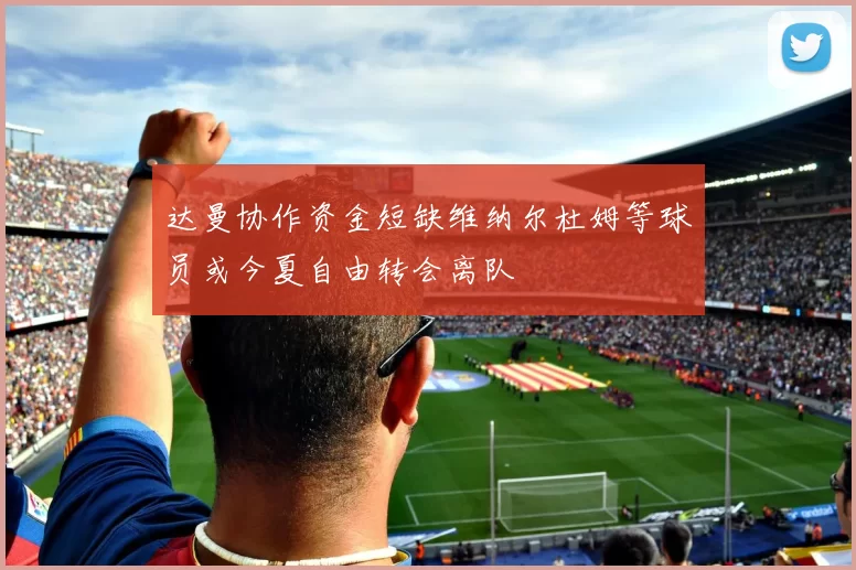 达曼协作资金短缺维纳尔杜姆等球员或今夏自由转会离队