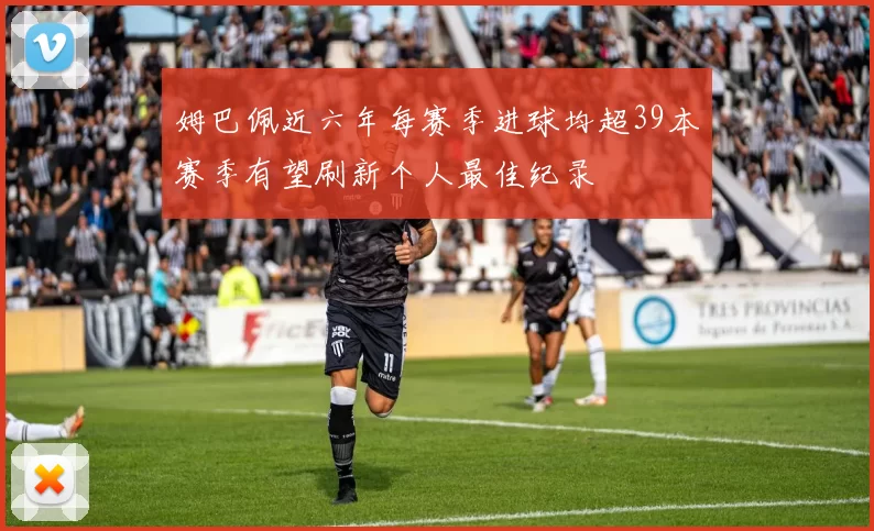 姆巴佩近六年每赛季进球均超39本赛季有望刷新个人最佳纪录