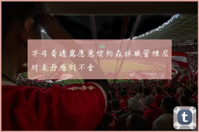 字母哥透露愿意续约森林狼管理层对麦丹感到不舍