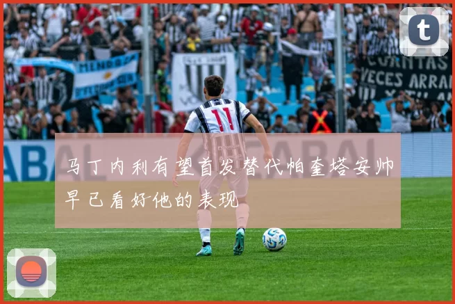 马丁内利有望首发替代帕奎塔安帅早已看好他的表现
