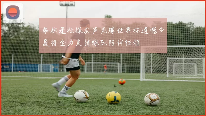 弗林蓬社媒发声无缘世界杯遗憾今夏将全力支持球队陪伴征程