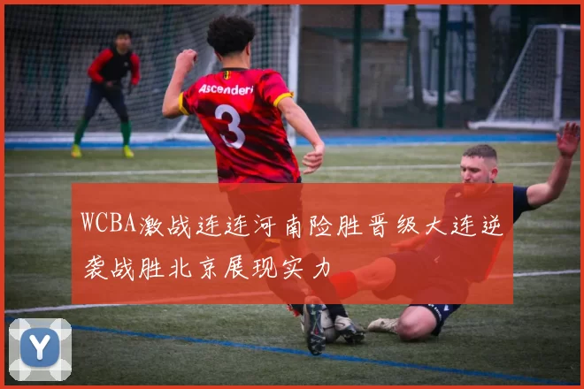 WCBA激战连连河南险胜晋级大连逆袭战胜北京展现实力