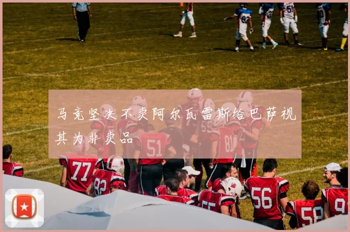 马竞坚决不卖阿尔瓦雷斯给巴萨视其为非卖品