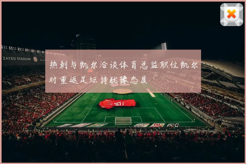 热刺与凯尔洽谈体育总监职位凯尔对重返足坛持犹豫态度