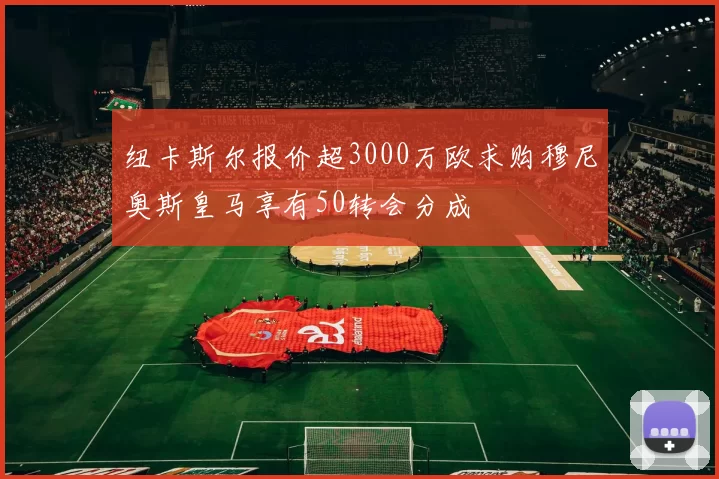 纽卡斯尔报价超3000万欧求购穆尼奥斯皇马享有50转会分成