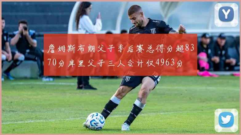 詹姆斯布朗父子季后赛总得分超8370分库里父子三人合计仅4963分