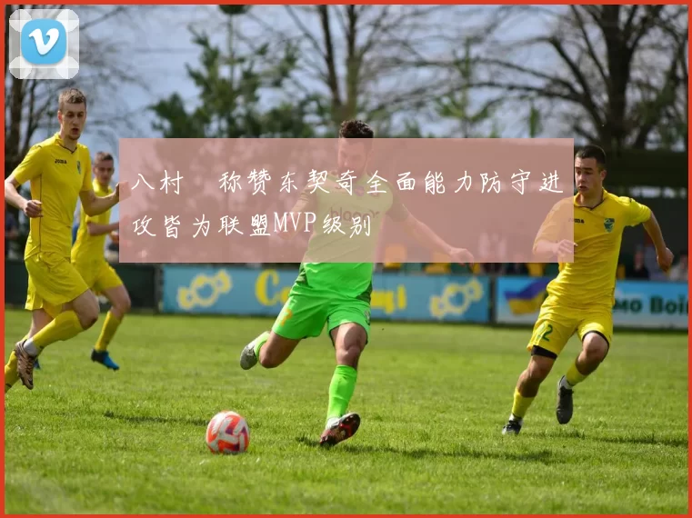 八村塁称赞东契奇全面能力防守进攻皆为联盟MVP级别