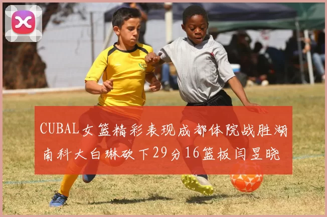 CUBAL女篮精彩表现成都体院战胜湖南科大白琳砍下29分16篮板闫昱晓贡献20分