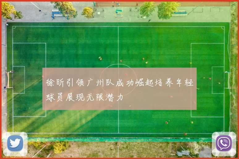 徐昕引领广州队成功崛起培养年轻球员展现无限潜力