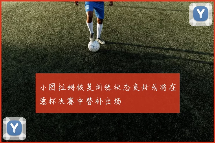 小图拉姆恢复训练状态良好或将在意杯决赛中替补出场