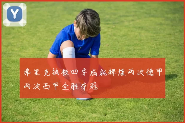 弗里克执教四季成就辉煌两次德甲两次西甲全胜夺冠