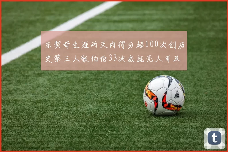 东契奇生涯两天内得分超100次创历史第三人张伯伦33次成就无人可及
