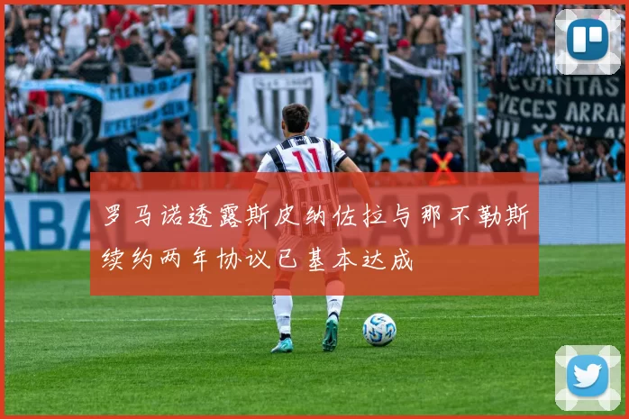 罗马诺透露斯皮纳佐拉与那不勒斯续约两年协议已基本达成