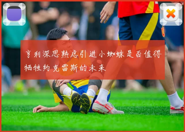 亨利深思熟虑引进小蜘蛛是否值得牺牲约克雷斯的未来