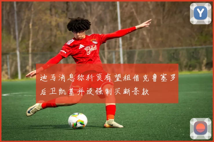 迪马消息称科莫有望租借克鲁塞罗后卫凯基并设强制买断条款
