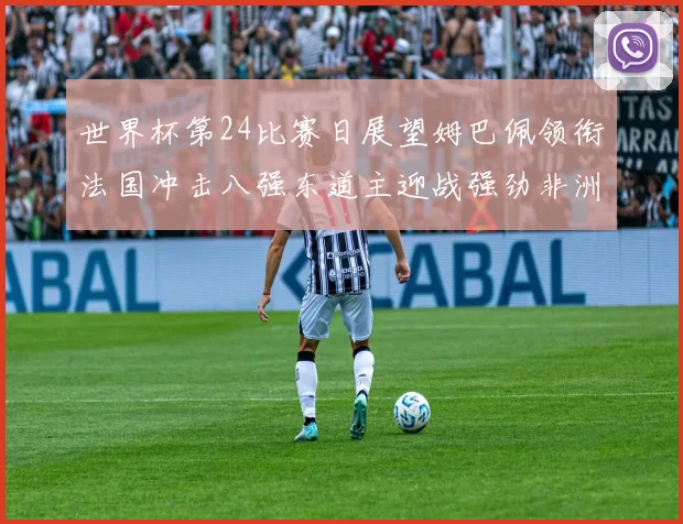世界杯第24比赛日展望姆巴佩领衔法国冲击八强东道主迎战强劲非洲对手