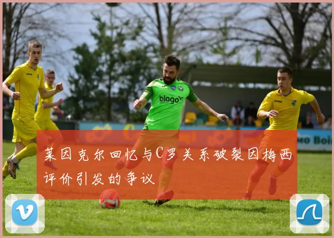 莱因克尔回忆与C罗关系破裂因梅西评价引发的争议